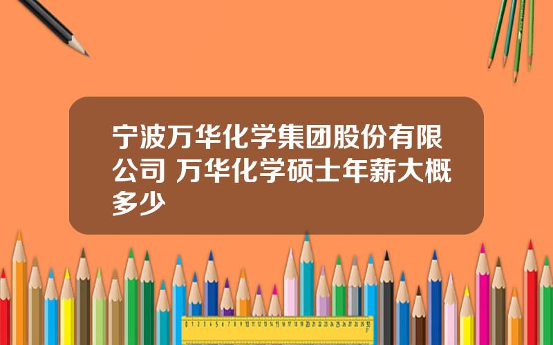 宁波万华化学集团股份有限公司 万华化学硕士年薪大概多少